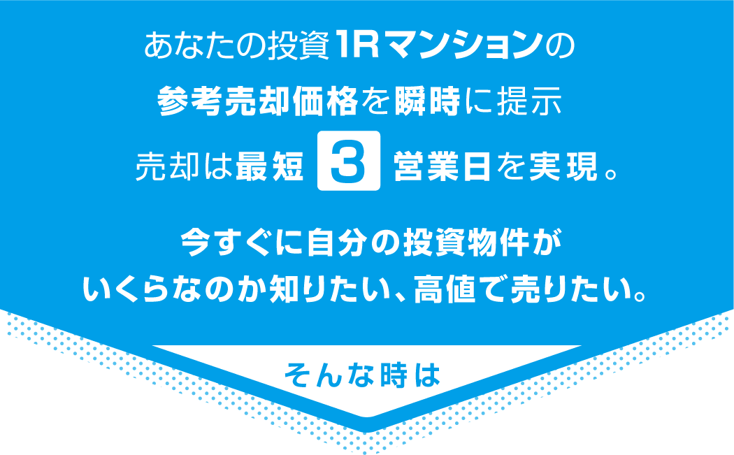 あなたの投資1Rマンションの参考売却価格を瞬時に提示 売却は最短3営業日を実現。今すぐに自分の投資物件がいくらなのか知りたい、高値で売りたい。そんな時は